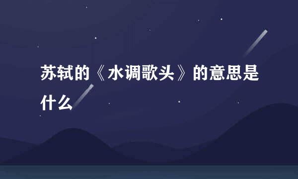 苏轼的《水调歌头》的意思是什么