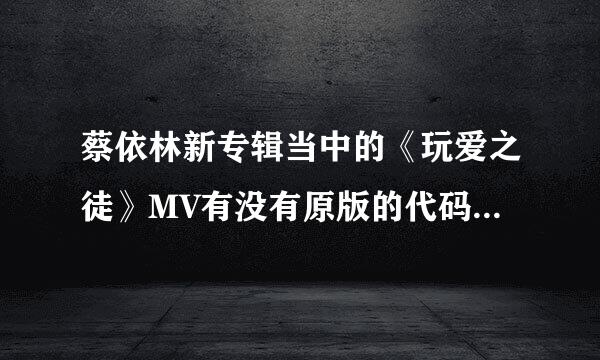 蔡依林新专辑当中的《玩爱之徒》MV有没有原版的代码啊？不打马赛克的！