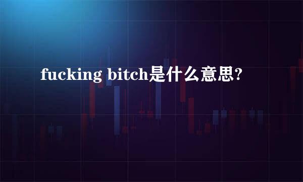 fucking bitch是什么意思?