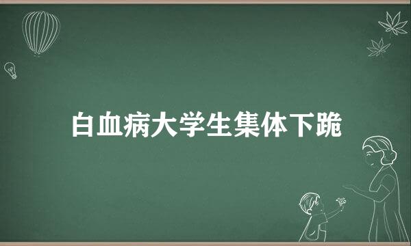 白血病大学生集体下跪