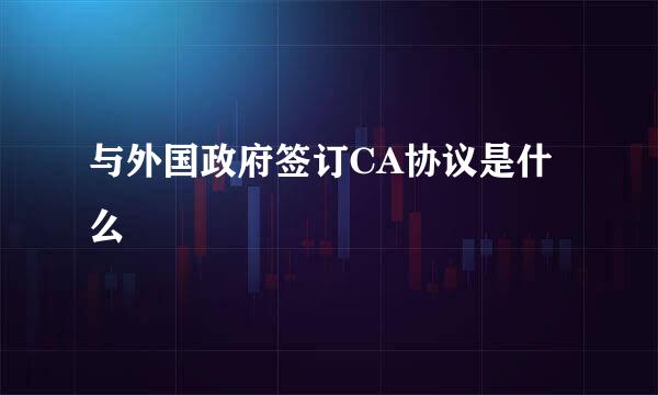 与外国政府签订CA协议是什么