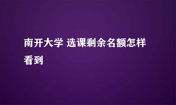 南开大学 选课剩余名额怎样看到