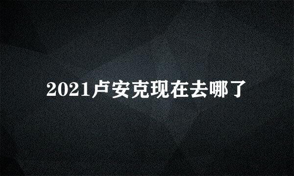 2021卢安克现在去哪了