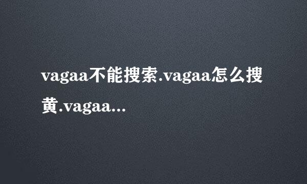 vagaa不能搜索.vagaa怎么搜黄.vagaa不能用了