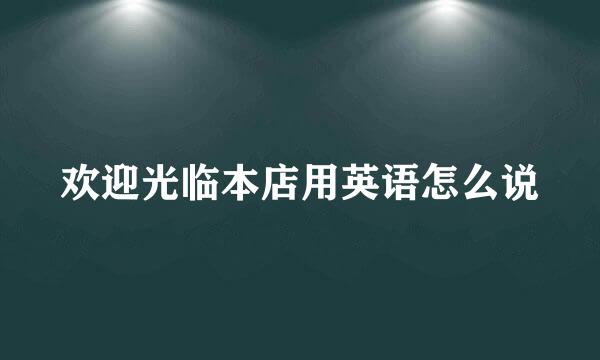 欢迎光临本店用英语怎么说