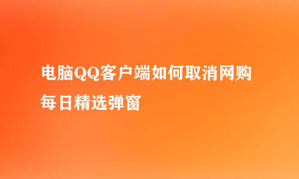 电脑QQ客户端如何取消网购每日精选弹窗