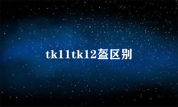 tk11tk12盔区别