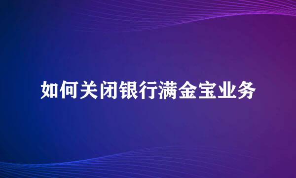 如何关闭银行满金宝业务