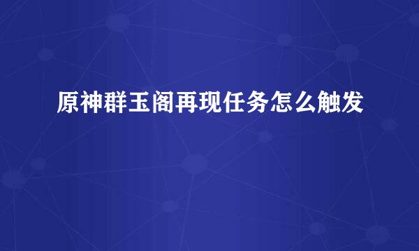 原神群玉阁再现任务怎么触发