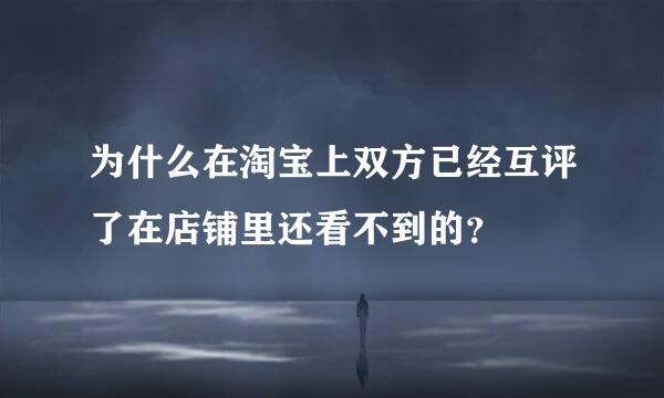 为什么在淘宝上双方已经互评了在店铺里还看不到的？