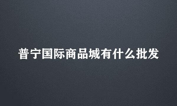 普宁国际商品城有什么批发