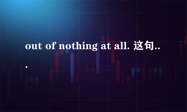 out of nothing at all. 这句话什么意思呢 全句是Making love out nothing at all