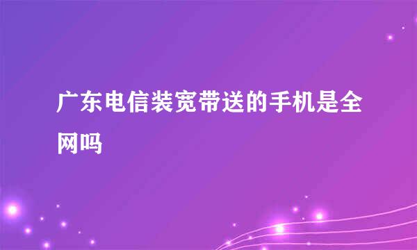 广东电信装宽带送的手机是全网吗