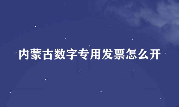 内蒙古数字专用发票怎么开