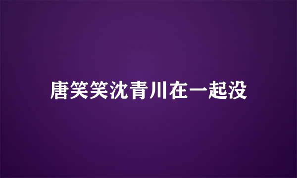 唐笑笑沈青川在一起没