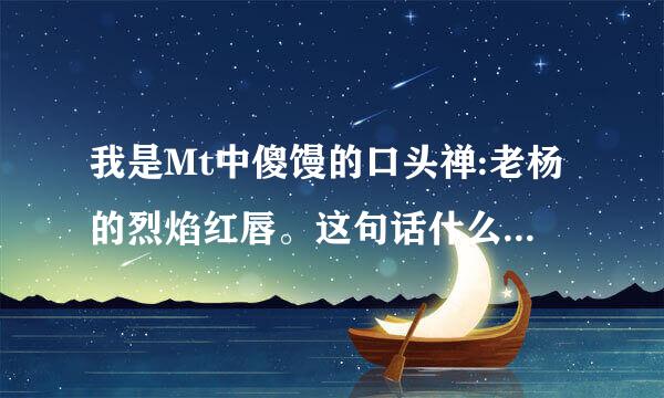 我是Mt中傻馒的口头禅:老杨的烈焰红唇。这句话什么意识?出自哪里?