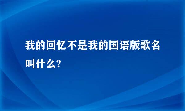 我的回忆不是我的国语版歌名叫什么?