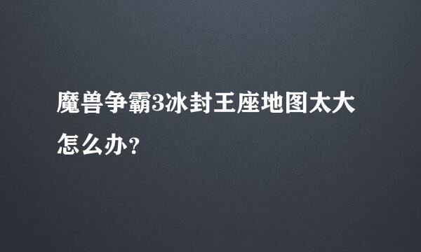 魔兽争霸3冰封王座地图太大怎么办？