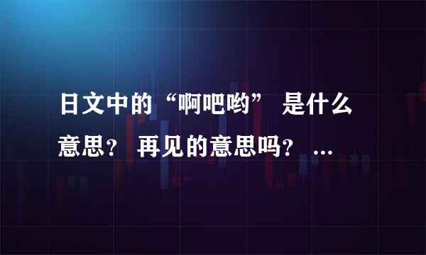 日文中的“啊吧哟” 是什么意思？ 再见的意思吗？ 求罗马音标、 求写法。