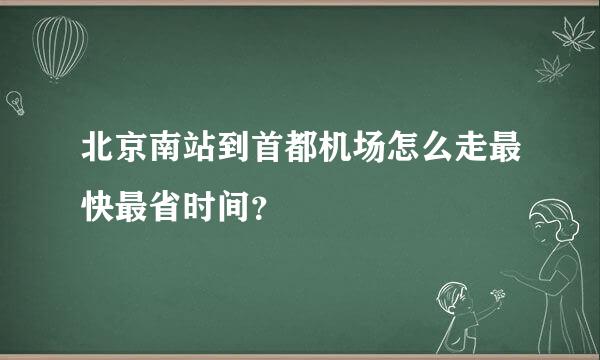 北京南站到首都机场怎么走最快最省时间？