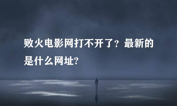 败火电影网打不开了？最新的是什么网址?