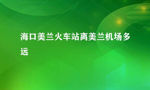 海口美兰火车站离美兰机场多远