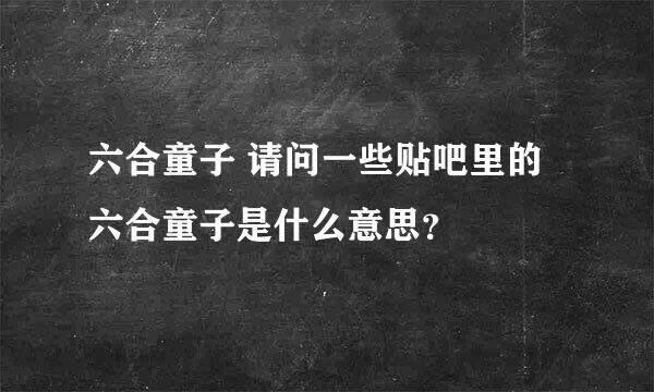 六合童子 请问一些贴吧里的六合童子是什么意思？