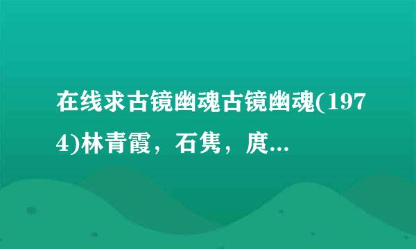 在线求古镜幽魂古镜幽魂(1974)林青霞，石隽，庹宗华主演的在线观看资源求分享