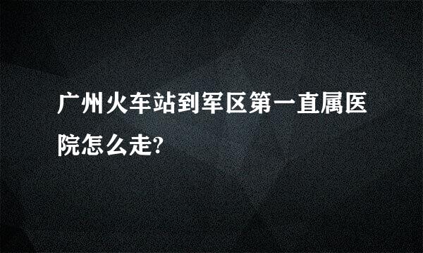 广州火车站到军区第一直属医院怎么走?