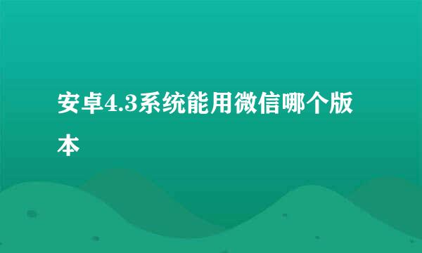 安卓4.3系统能用微信哪个版本