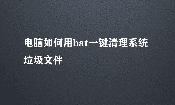 电脑如何用bat一键清理系统垃圾文件