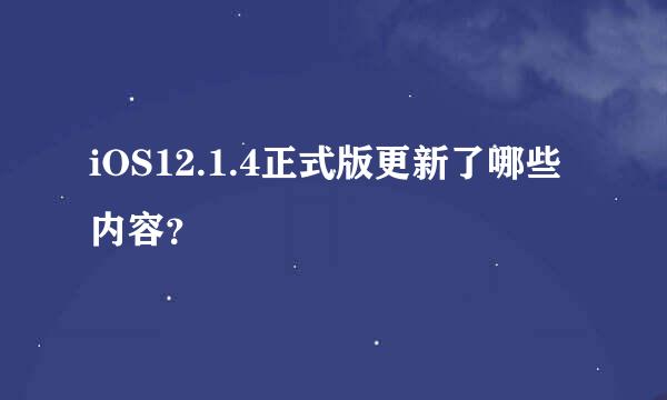 iOS12.1.4正式版更新了哪些内容？