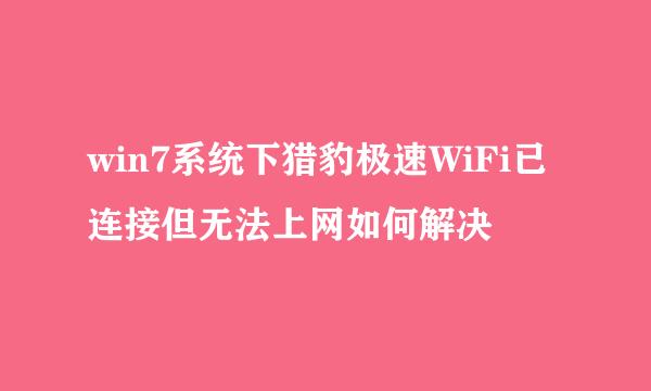 win7系统下猎豹极速WiFi已连接但无法上网如何解决