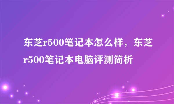 东芝r500笔记本怎么样，东芝r500笔记本电脑评测简析