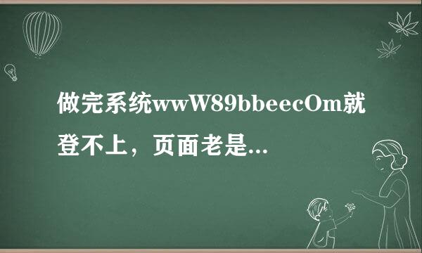 做完系统wwW89bbeecOm就登不上，页面老是出89bbee现空白是为什么？