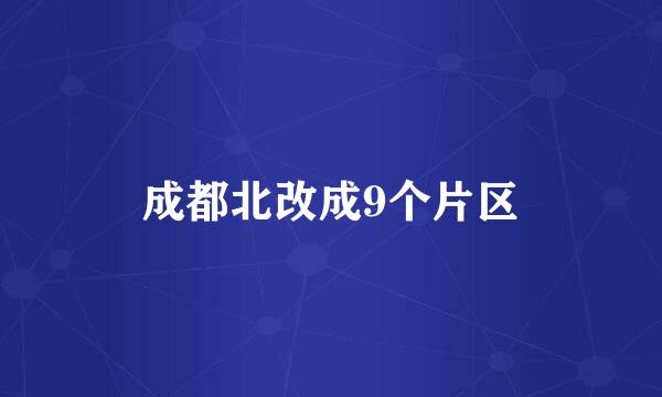 成都北改成9个片区