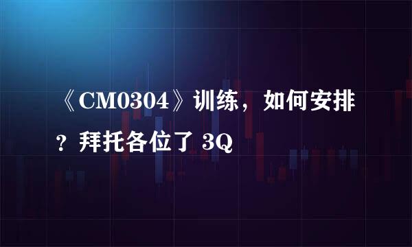 《CM0304》训练，如何安排？拜托各位了 3Q