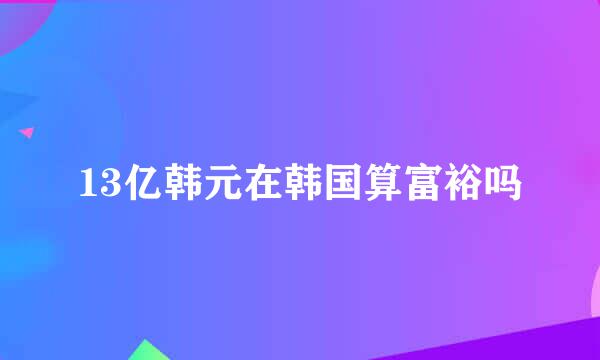 13亿韩元在韩国算富裕吗