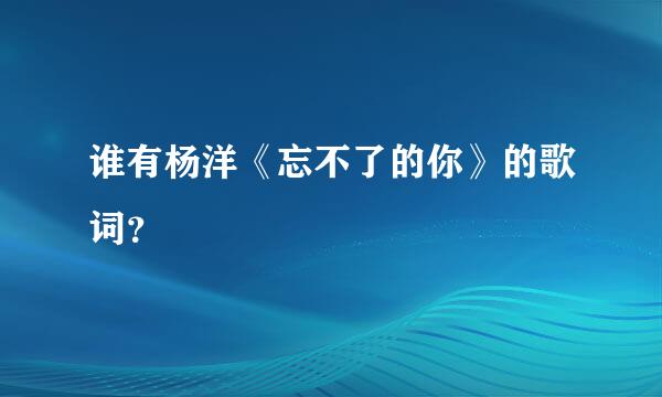 谁有杨洋《忘不了的你》的歌词？