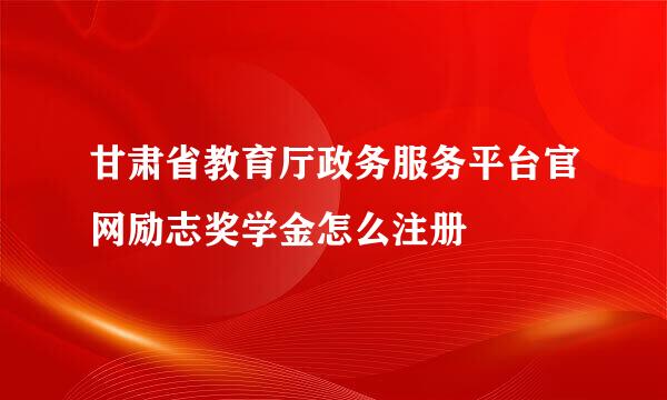 甘肃省教育厅政务服务平台官网励志奖学金怎么注册