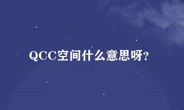 QCC空间什么意思呀？