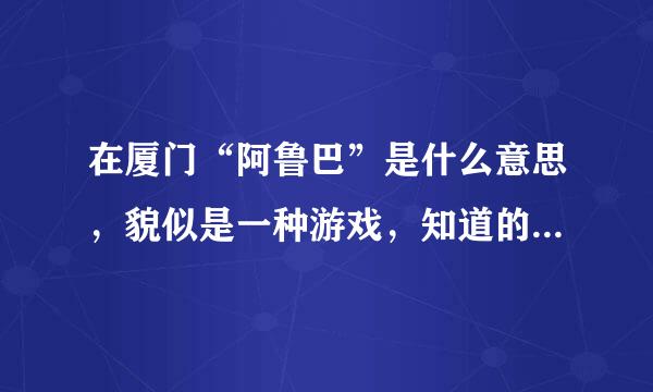 在厦门“阿鲁巴”是什么意思，貌似是一种游戏，知道的解释一下是什么样的游戏。