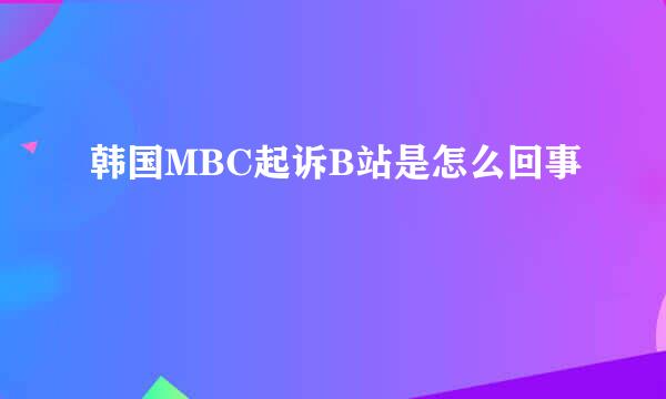 韩国MBC起诉B站是怎么回事