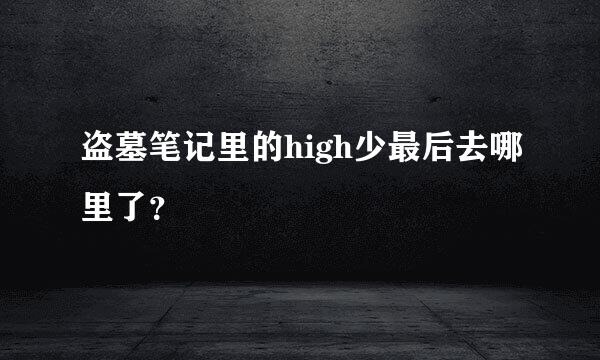 盗墓笔记里的high少最后去哪里了？