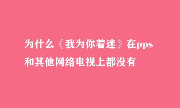 为什么《我为你着迷》在pps和其他网络电视上都没有