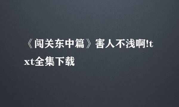 《闯关东中篇》害人不浅啊!txt全集下载