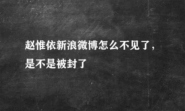 赵惟依新浪微博怎么不见了，是不是被封了