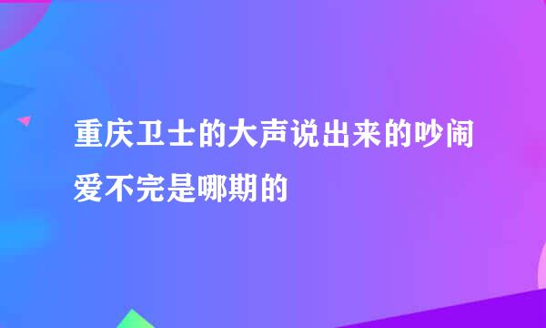 重庆卫士的大声说出来的吵闹爱不完是哪期的