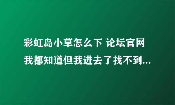 彩虹岛小草怎么下 论坛官网我都知道但我进去了找不到下载的位置页面上面全是一些没有用的