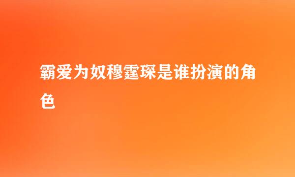 霸爱为奴穆霆琛是谁扮演的角色